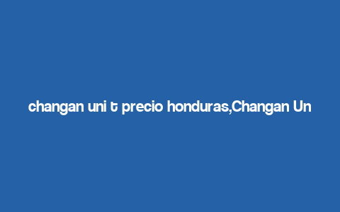 changan uni t precio honduras,Changan Uni T Precio Honduras: A Comprehensive Guide