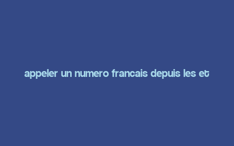 appeler un numero francais depuis les etats unis,Appeler un numero francais depuis les etats unis: A Comprehensive Guide