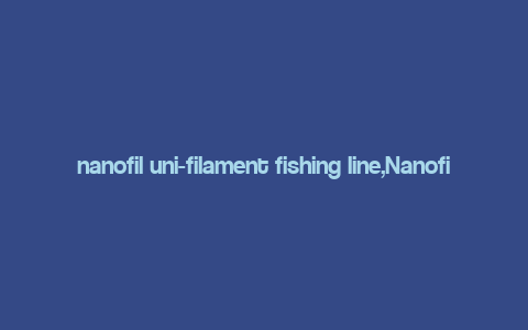 nanofil uni-filament fishing line,Nanofil Uni-Filament Fishing Line: A Comprehensive Guide