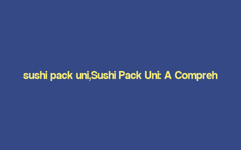 sushi pack uni,Sushi Pack Uni: A Comprehensive Guide