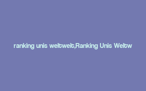 ranking unis weltweit,Ranking Unis Weltweit: A Comprehensive Guide