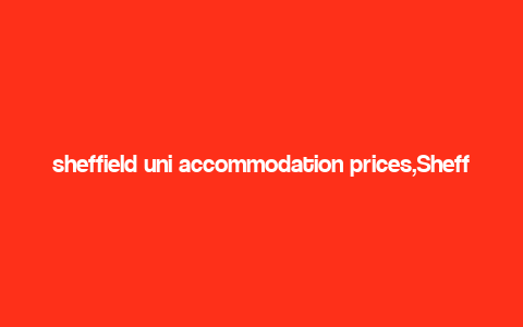 sheffield uni accommodation prices,Sheffield Uni Accommodation Prices: A Comprehensive Guide