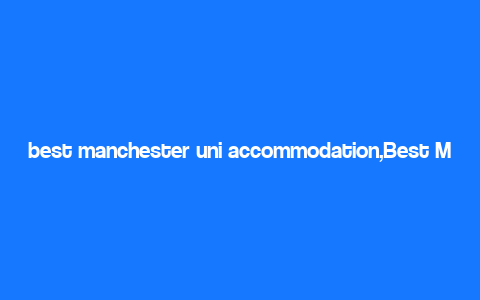 best manchester uni accommodation,Best Manchester Uni Accommodation: A Comprehensive Guide