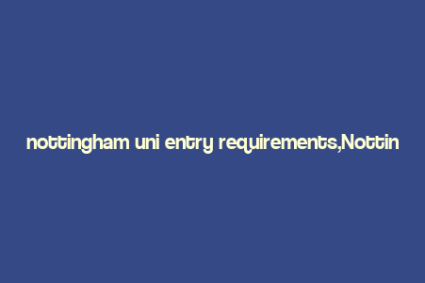 nottingham uni entry requirements,Nottingham Uni Entry Requirements: A Comprehensive Guide