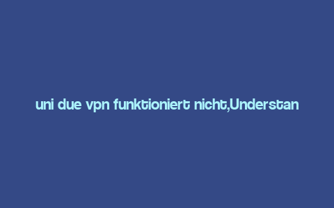 uni due vpn funktioniert nicht,Understanding the Issue: Why Your uni due VPN Isn’t Working