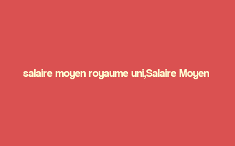 salaire moyen royaume uni,Salaire Moyen au Royaume-Uni: A Detailed Overview