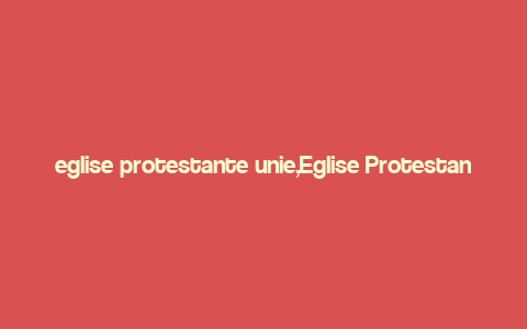 eglise protestante unie,Eglise Protestante Unie: A Detailed Multidimensional Introduction