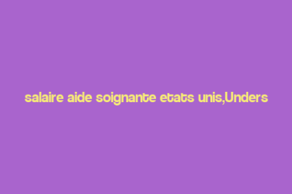 salaire aide soignante etats unis,Understanding the Salary of a Nurse Aide in the United States