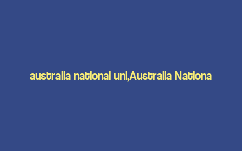 australia national uni,Australia National Uni: A Comprehensive Overview