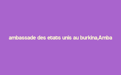 ambassade des etats unis au burkina,Ambassade des Etats-Unis au Burkina Faso: A Comprehensive Overview