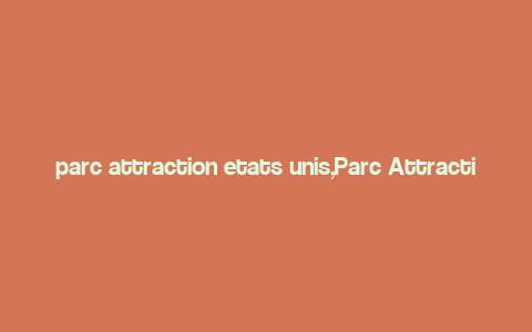 parc attraction etats unis,Parc Attraction Etats Unis: A Multidimensional Guide