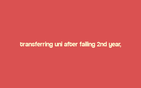 transferring uni after failing 2nd year,Understanding the Situation