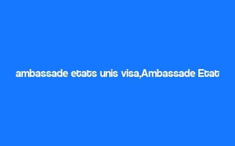 ambassade etats unis visa,Ambassade Etats Unis Visa: A Comprehensive Guide for Aspiring Applicants