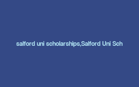 salford uni scholarships,Salford Uni Scholarships: A Comprehensive Guide for Aspiring Students