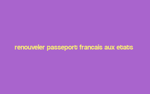 renouveler passeport francais aux etats unis,Understanding the Process