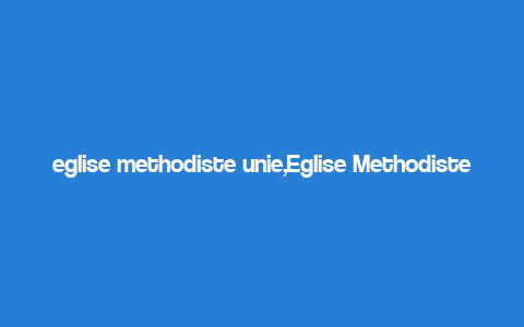 eglise methodiste unie,Eglise Methodiste Unie: A Comprehensive Overview