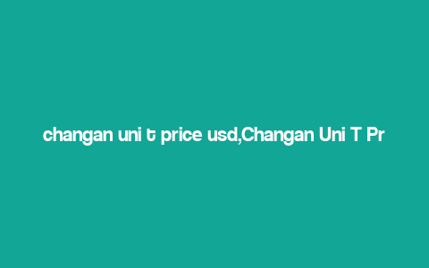 changan uni t price usd,Changan Uni T Price USD: A Comprehensive Guide