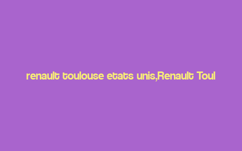 renault toulouse etats unis,Renault Toulouse and the United States: A Comprehensive Overview