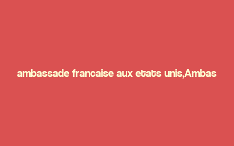 ambassade francaise aux etats unis,Ambassade Francaise aux Etats-Unis: A Comprehensive Overview