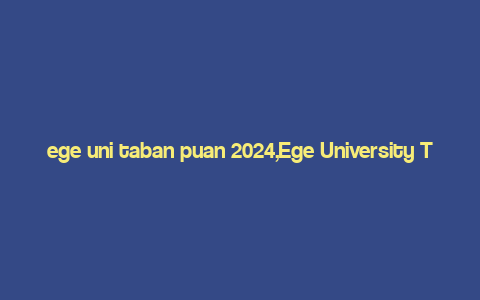 ege uni taban puan 2024,Ege University Taban Puan 2024: A Comprehensive Guide