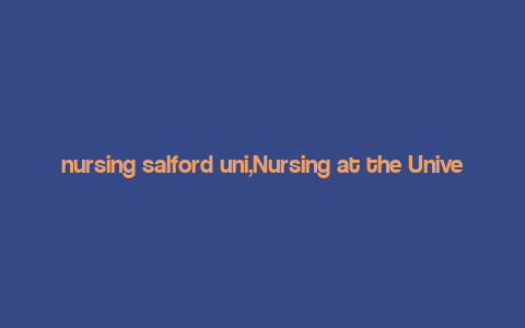 nursing salford uni,Nursing at the University of Salford: A Comprehensive Guide