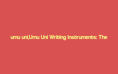 umu uni,Umu Uni Writing Instruments: The Ultimate Tool for Creativity