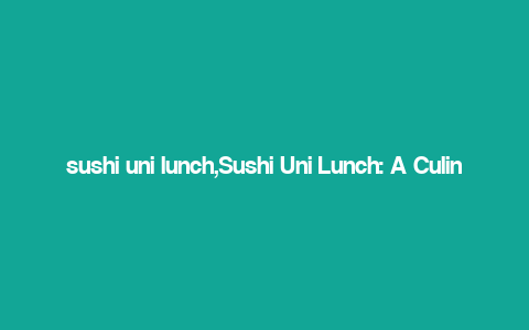 sushi uni lunch,Sushi Uni Lunch: A Culinary Journey Through the Art of Sushi