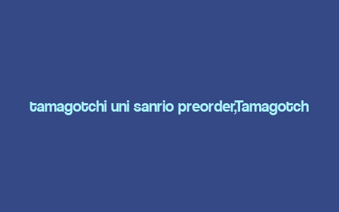 tamagotchi uni sanrio preorder,Tamagotchi Uni Sanrio Preorder: A Comprehensive Guide