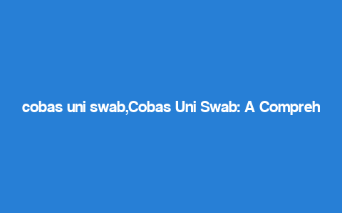 cobas uni swab,Cobas Uni Swab: A Comprehensive Overview