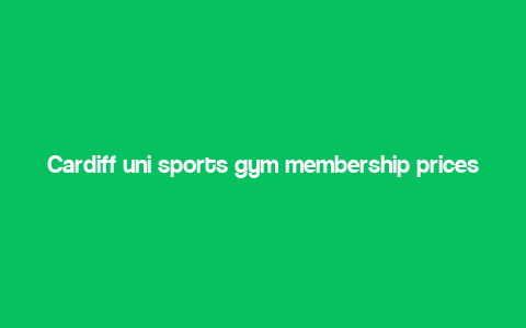 Cardiff uni sports gym membership prices,Cardiff Uni Sports Gym Membership Prices: A Comprehensive Guide