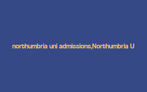 northumbria uni admissions,Northumbria Uni Admissions: A Comprehensive Guide for Aspiring Students