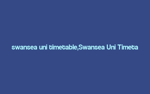 swansea uni timetable,Swansea Uni Timetable: A Comprehensive Guide