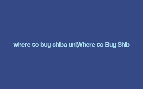 where to buy shiba uni,Where to Buy Shiba Uni: A Comprehensive Guide