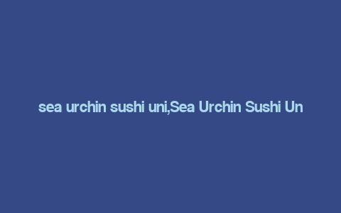 sea urchin sushi uni,Sea Urchin Sushi Uni: A Culinary Journey into the Ocean’s Delicacy