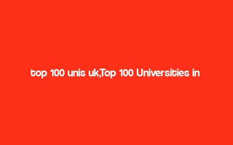 top 100 unis uk,Top 100 Universities in the UK: A Comprehensive Overview