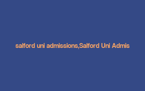 salford uni admissions,Salford Uni Admissions: A Comprehensive Guide for Aspiring Students