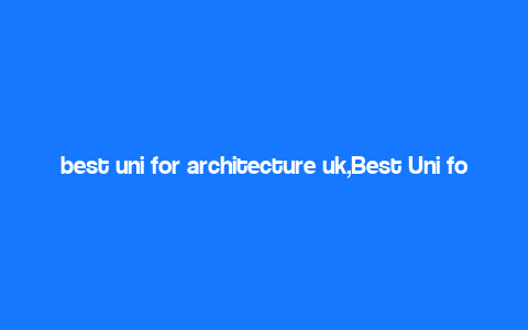 best uni for architecture uk,Best Uni for Architecture UK: A Comprehensive Guide