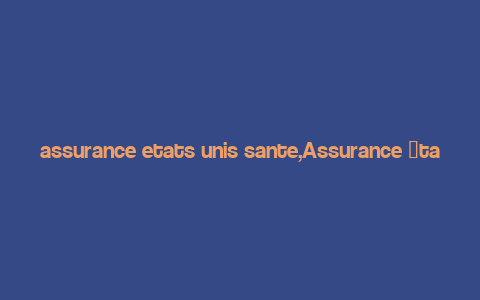 assurance etats unis sante,Assurance 脡tats-Unis Sante: A Comprehensive Guide