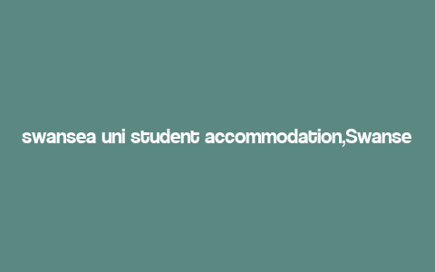 swansea uni student accommodation,Swansea Uni Student Accommodation: A Comprehensive Guide