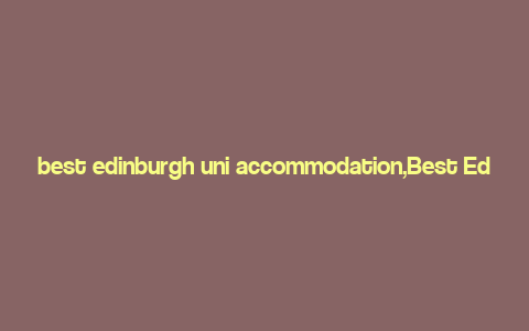 best edinburgh uni accommodation,Best Edinburgh Uni Accommodation: A Comprehensive Guide for Students