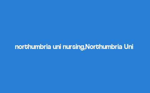 northumbria uni nursing,Northumbria Uni Nursing: A Comprehensive Overview