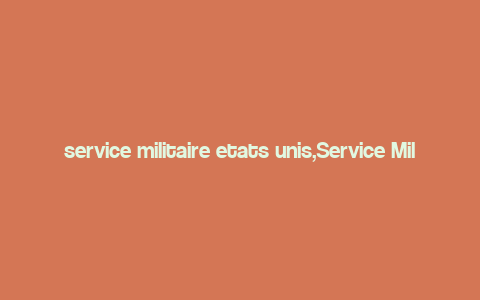 service militaire etats unis,Service Militaire Etats Unis: A Comprehensive Overview