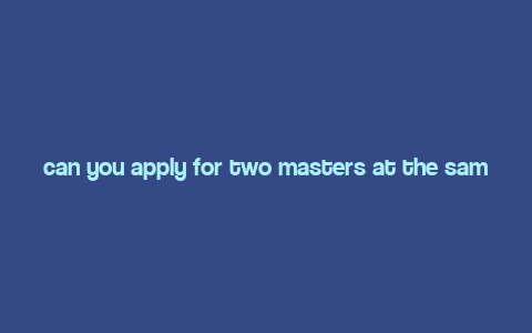 can you apply for two masters at the same uni,Understanding the Possibility