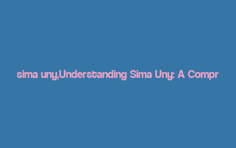 sima uny,Understanding Sima Uny: A Comprehensive Overview