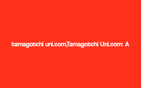 tamagotchi uni.com,Tamagotchi Uni.com: A Comprehensive Guide