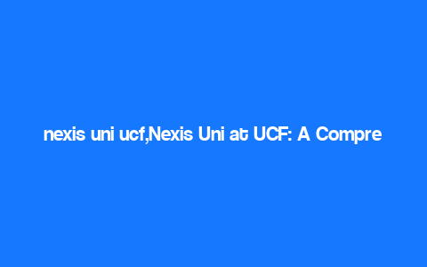 nexis uni ucf,Nexis Uni at UCF: A Comprehensive Guide