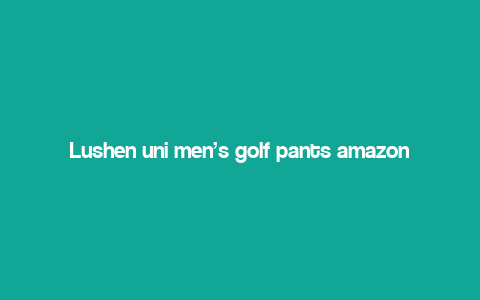 Lushen uni men’s golf pants amazon,Understanding the Lushen Uni Men’s Golf Pants