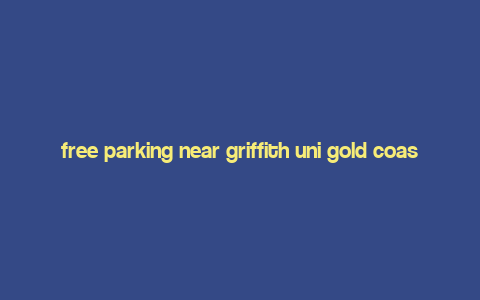 free parking near griffith uni gold coast,Free Parking Near Griffith Uni Gold Coast: A Comprehensive Guide