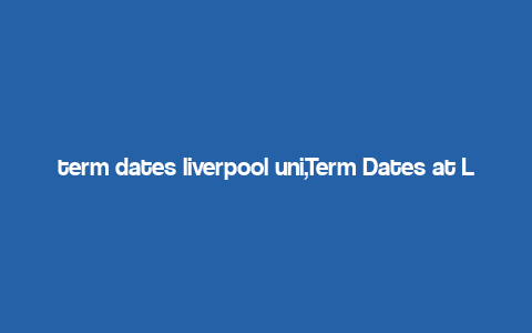 term dates liverpool uni,Term Dates at Liverpool University: A Comprehensive Guide