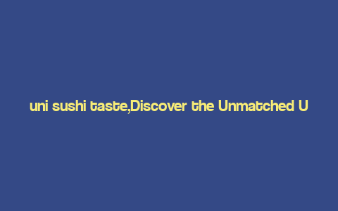 uni sushi taste,Discover the Unmatched Uni Sushi Taste